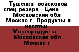 Тушёнка -войсковой спец резерв › Цена ­ 180 - Московская обл., Москва г. Продукты и напитки » Морепродукты   . Московская обл.,Москва г.